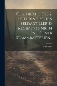 Geschichte Des 2. Lothringischen Feldartillerie-regiments Nr. 34 Und Seiner Stammbatterien...