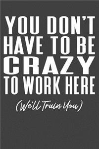 You Don't Have To Be Crazy To Work Here (We'll Train You)