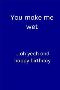 You Make Me Wet ...Oh Yeah and Happy Birthday