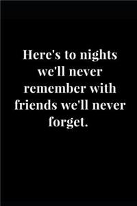 Here's to Nights We'll Never Remember with Friends We'll Never Forget.