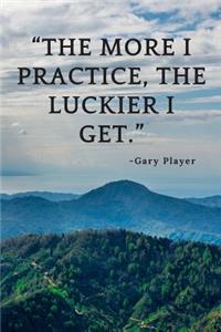 The more I practice, the luckier I get.