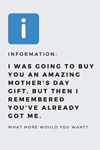 I was going to buy you an amazing mother's day gift, but then i remembered you've already got me.