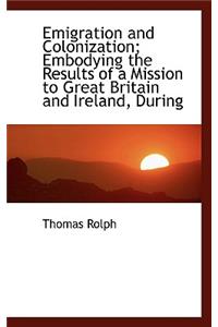 Emigration and Colonization; Embodying the Results of a Mission to Great Britain and Ireland, During