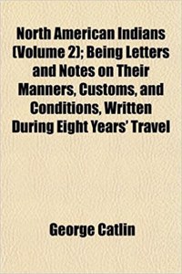 North American Indians (Volume 2); Being Letters and Notes on Their Manners, Customs, and Conditions, Written During Eight Years' Travel