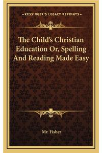 The Child's Christian Education Or, Spelling and Reading Made Easy