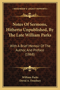 Notes of Sermons, Hitherto Unpublished, by the Late William Parks