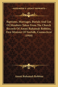 Baptisms, Marriages, Burials And List Of Members Taken From The Church Records Of Ammi Ruhamah Robbins, First Minister Of Norfolk, Connecticut (1910)