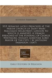 XXX Sermons Lately Preached at the Parish Church of Saint Mary Magdalen Milkstreet, London to Which Is Annexed, a Sermon Preached at the Funerall of George Whitmore, Knight, Sometime Lord Mayor of the City / By Anthony Farindon. (1647)