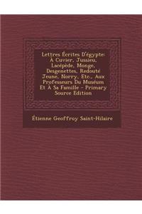 Lettres Ecrites D'Egypte: A Cuvier, Jussieu, Lacepede, Monge, Desgenettes, Redoute Jeune, Norry, Etc., Aux Professeurs Du Museum Et a Sa Famille