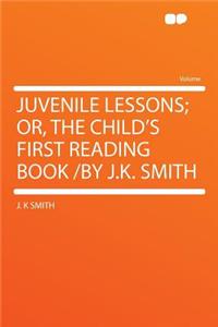 Juvenile Lessons; Or, the Child's First Reading Book /By J.K. Smith