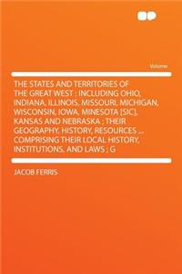 The States and Territories of the Great West: Including Ohio, Indiana, Illinois, Missouri, Michigan, Wisconsin, Iowa, Minesota [Sic], Kansas and Nebraska; Their Geography, History, Resources ... Comprising Their Local History, Institutions, and Law