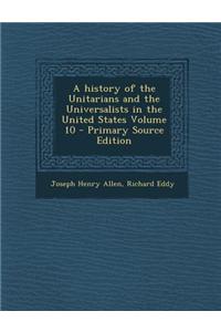A History of the Unitarians and the Universalists in the United States Volume 10 - Primary Source Edition