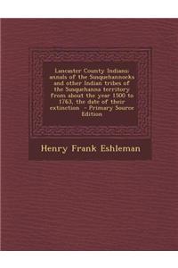 Lancaster County Indians; Annals of the Susquehannocks and Other Indian Tribes of the Susquehanna Territory from about the Year 1500 to 1763, the Date