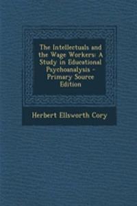 The Intellectuals and the Wage Workers: A Study in Educational Psychoanalysis - Primary Source Edition