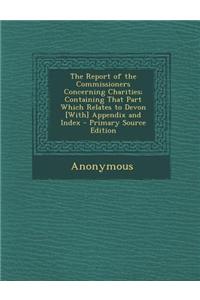 The Report of the Commissioners Concerning Charities; Containing That Part Which Relates to Devon [With] Appendix and Index - Primary Source Edition