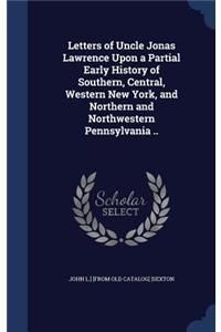 Letters of Uncle Jonas Lawrence Upon a Partial Early History of Southern, Central, Western New York, and Northern and Northwestern Pennsylvania ..