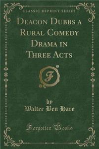 Deacon Dubbs a Rural Comedy Drama in Three Acts (Classic Reprint)