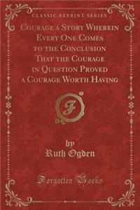 Courage a Story Wherein Every One Comes to the Conclusion That the Courage in Question Proved a Courage Worth Having (Classic Reprint)