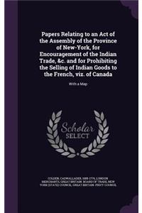 Papers Relating to an Act of the Assembly of the Province of New-York, for Encouragement of the Indian Trade, &c. and for Prohibiting the Selling of Indian Goods to the French, viz. of Canada