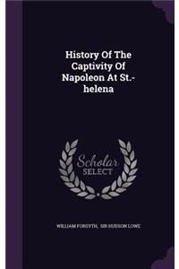 History of the Captivity of Napoleon at St.-Helena