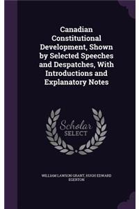 Canadian Constitutional Development, Shown by Selected Speeches and Despatches, with Introductions and Explanatory Notes