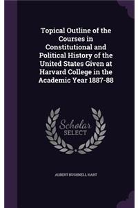 Topical Outline of the Courses in Constitutional and Political History of the United States Given at Harvard College in the Academic Year 1887-88