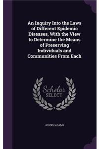 An Inquiry Into the Laws of Different Epidemic Diseases, With the View to Determine the Means of Preserving Individuals and Communities From Each