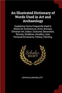 An Illustrated Dictionary of Words Used in Art and Archaeology: Explaining Terms Frequently Used in Works On Architecture, Arms, Bronzes, Christian Ar