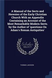 A Manual of the Sects and Heresies of the Early Christian Church With an Appendix Containing an Account of the Most Remarkable Modern Sects. by the Author of 'questions On Adam's Roman Antiquities'