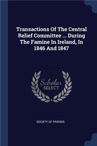 Transactions Of The Central Relief Committee ... During The Famine In Ireland, In 1846 And 1847