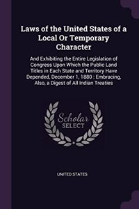 Laws of the United States of a Local Or Temporary Character: And Exhibiting the Entire Legislation of Congress Upon Which the Public Land Titles in Each State and Territory Have Depended, December 1, 1880: Emb