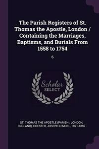Parish Registers of St. Thomas the Apostle, London / Containing the Marriages, Baptisms, and Burials From 1558 to 1754