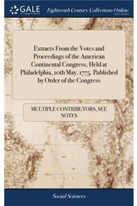 Extracts from the Votes and Proceedings of the American Continental Congress, Held at Philadelphia, 10th May, 1775. Published by Order of the Congress