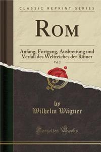 Rom, Vol. 2: Anfang, Fortgang, Ausbreitung und Verfall des Weltreiches der Römer (Classic Reprint)