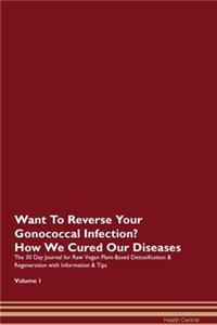 Want To Reverse Your Gonococcal Infection? How We Cured Our Diseases. The 30 Day Journal for Raw Vegan Plant-Based Detoxification & Regeneration with Information & Tips Volume 1