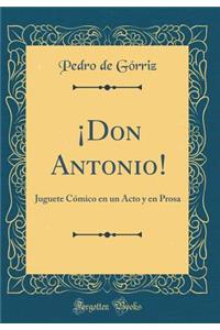 Â¡don Antonio!: Juguete CÃ³mico En Un Acto Y En Prosa (Classic Reprint)