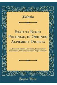 Statuta Regni Poloniae, in Ordinem Alphabeti Digesta: A Ioanne Herborto de Fulstyn, Succamerario Premisliensi, Et SacrÃ¦ Maiestatis Regie Secretario (Classic Reprint)