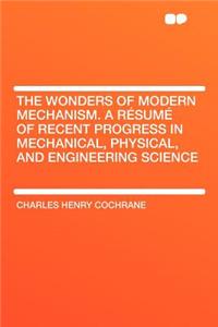 The Wonders of Modern Mechanism. a Résumé of Recent Progress in Mechanical, Physical, and Engineering Science