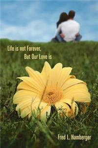 Life is Not Forever, But Our Love is