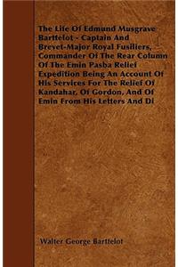 The Life Of Edmund Musgrave Barttelot - Captain And Brevet-Major Royal Fusiliers, Commander Of The Rear Column Of The Emin Pasba Relief Expedition Being An Account Of His Services For The Relief Of Kandahar, Of Gordon, And Of Emin From His Letters