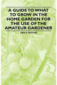 Guide to What to Grow in the Home Garden for the Use of the Amateur Gardener