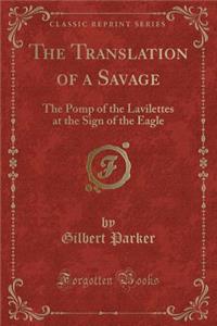 The Translation of a Savage: The Pomp of the Lavilettes at the Sign of the Eagle (Classic Reprint)