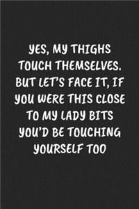 Yes, My Thighs Touch Themselves. But Let's Face It, If You Were This Close To My Lady Bits You'd Be Touching Yourself Too