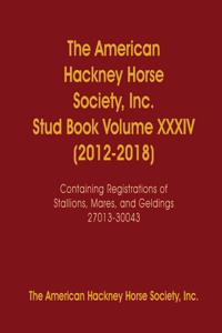 American Hackney Horse Society, Inc. Stud Book Volume XXXIV (2012-2018): Containing Registrations of Stallions, Mares, and Geldings 27013-30043