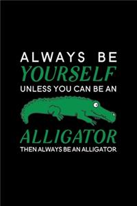 Always Be Yourself Unless You Can Be An Alligator Then Always Be An Alligator
