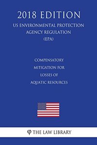Compensatory Mitigation for Losses of Aquatic Resources (US Environmental Protection Agency Regulation) (EPA) (2018 Edition)
