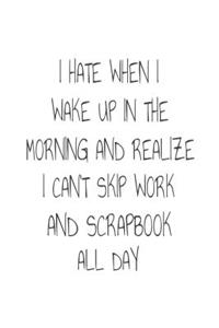 I Hate When I Wake Up In The Morning And Realize I Can't Skip Work And Scrapbook All Day