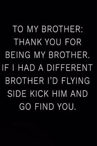 To My Brother Thank You for Being My Brother If I Had a Different Brother I'd Flying Side Kick Him and Go Find You