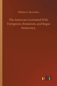The American Contrasted With Foreignism, Romanism, and Bogus Democracy.