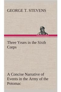 Three Years in the Sixth Corps A Concise Narrative of Events in the Army of the Potomac, from 1861 to the Close of the Rebellion, April, 1865